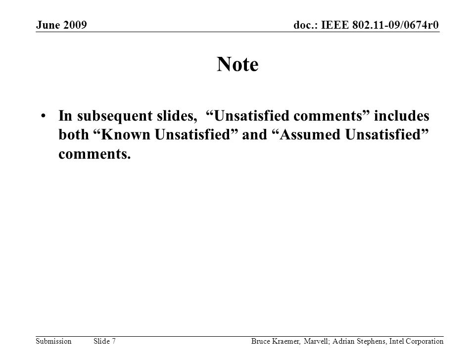 doc.: IEEE /0674r0 Submission June 2009 Bruce Kraemer, Marvell; Adrian Stephens, Intel Corporation Slide 7 Note In subsequent slides, Unsatisfied comments includes both Known Unsatisfied and Assumed Unsatisfied comments.