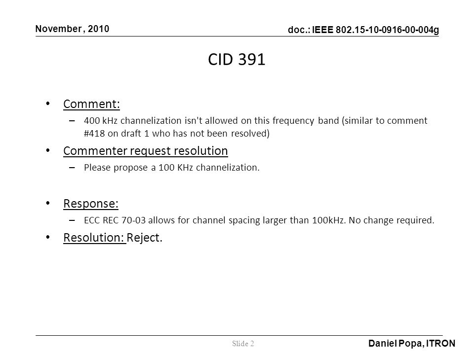 doc.: IEEE g November, 2010 Daniel Popa, ITRON Comment: – 400 kHz channelization isn t allowed on this frequency band (similar to comment #418 on draft 1 who has not been resolved) Commenter request resolution – Please propose a 100 KHz channelization.