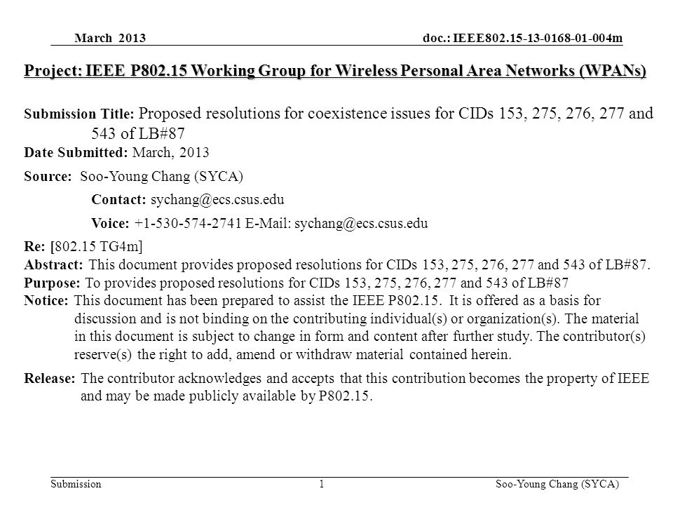 March 2013 doc.: IEEE m Submission 1 Soo-Young Chang (SYCA) Project: IEEE P Working Group for Wireless Personal Area Networks (WPANs) Submission Title: Proposed resolutions for coexistence issues for CIDs 153, 275, 276, 277 and 543 of LB#87 Date Submitted: March, 2013 Source: Soo-Young Chang (SYCA) Contact: Voice: Re: [ TG4m] Abstract: This document provides proposed resolutions for CIDs 153, 275, 276, 277 and 543 of LB#87.