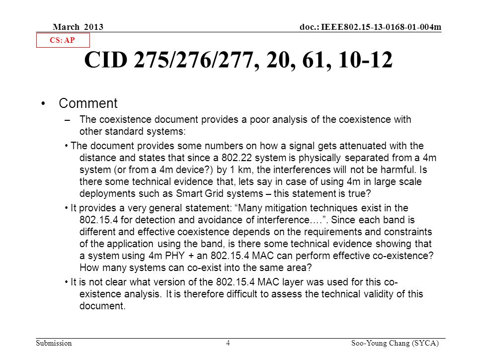 March 2013 doc.: IEEE m Submission 4 Soo-Young Chang (SYCA) CID 275/276/277, 20, 61, Comment –The coexistence document provides a poor analysis of the coexistence with other standard systems: The document provides some numbers on how a signal gets attenuated with the distance and states that since a system is physically separated from a 4m system (or from a 4m device ) by 1 km, the interferences will not be harmful.
