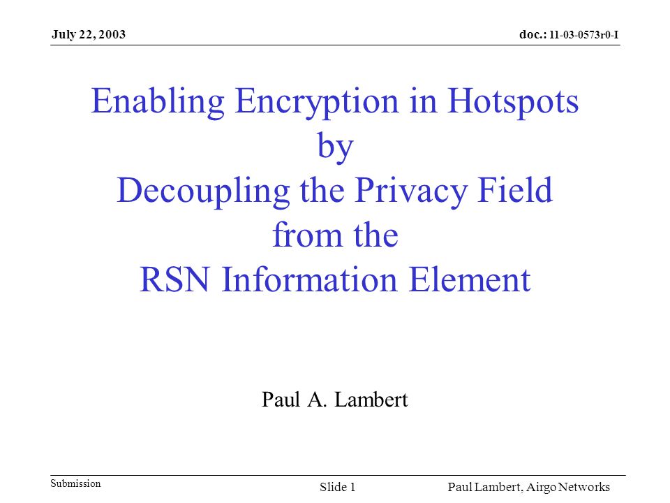 doc.: r0-I Submission July 22, 2003 Paul Lambert, Airgo NetworksSlide 1 Enabling Encryption in Hotspots by Decoupling the Privacy Field from the RSN Information Element Paul A.
