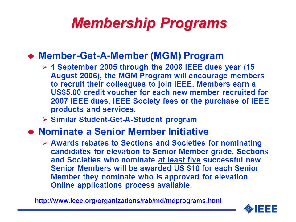 Membership Programs u Member-Get-A-Member (MGM) Program  1 September 2005 through the 2006 IEEE dues year (15 August 2006), the MGM Program will encourage members to recruit their colleagues to join IEEE.