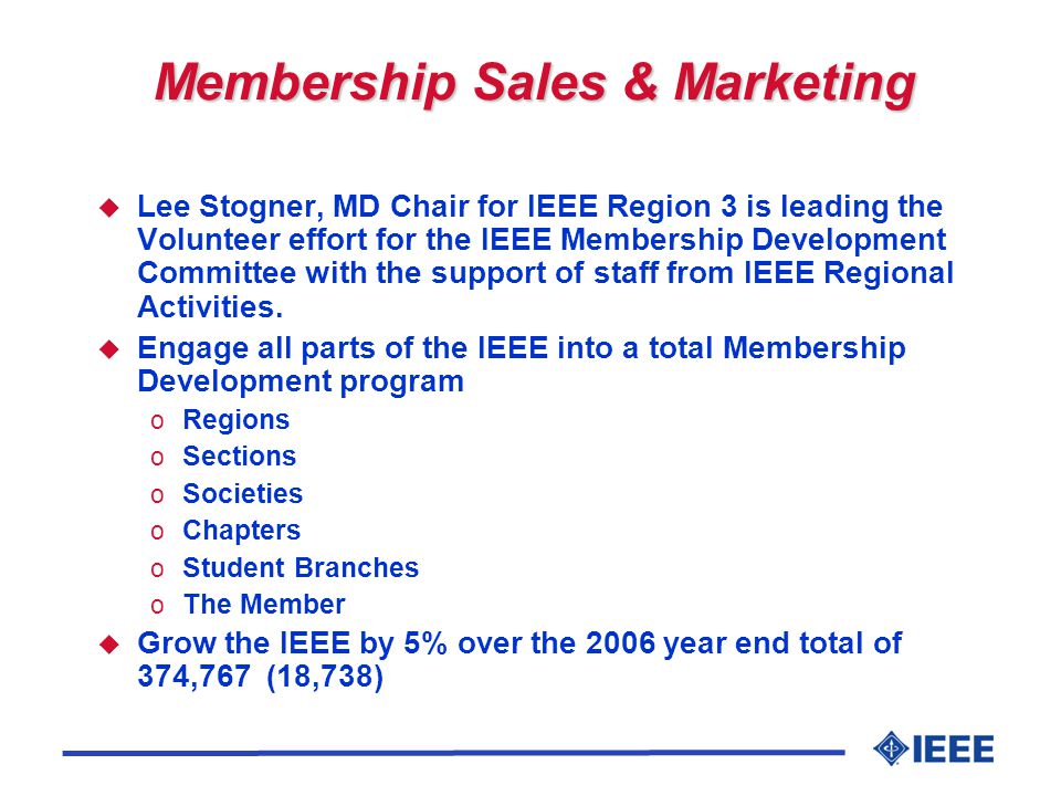Membership Sales & Marketing u Lee Stogner, MD Chair for IEEE Region 3 is leading the Volunteer effort for the IEEE Membership Development Committee with the support of staff from IEEE Regional Activities.
