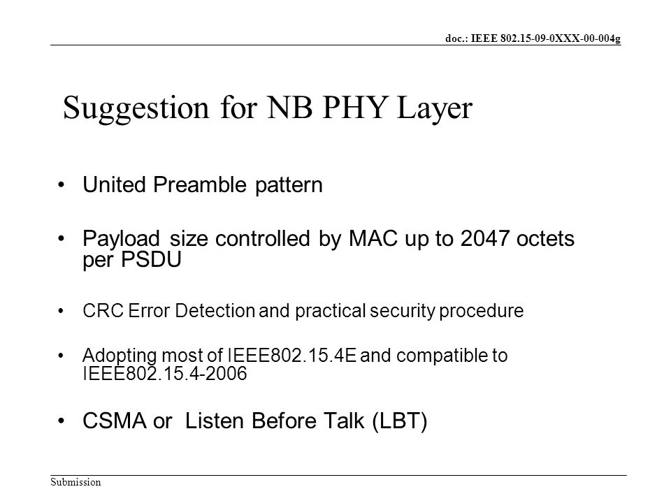 doc.: IEEE XXX g Submission United Preamble pattern Payload size controlled by MAC up to 2047 octets per PSDU CRC Error Detection and practical security procedure Adopting most of IEEE E and compatible to IEEE CSMA or Listen Before Talk (LBT) Suggestion for NB PHY Layer