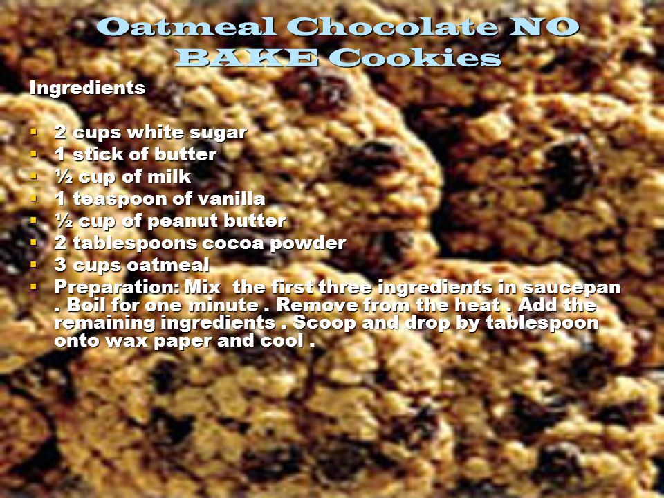 Oatmeal Chocolate NO BAKE Cookies Ingredients  2 cups white sugar  1 stick of butter  ½ cup of milk  1 teaspoon of vanilla  ½ cup of peanut butter  2 tablespoons cocoa powder  3 cups oatmeal  Preparation: Mix the first three ingredients in saucepan.