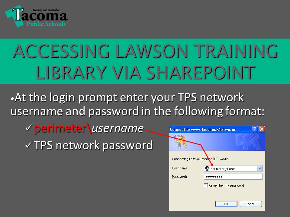 At the login prompt enter your TPS network username and password in the following format: At the login prompt enter your TPS network username and password in the following format: perimeter\username perimeter\username TPS network password TPS network password ACCESSING LAWSON TRAINING LIBRARY VIA SHAREPOINT