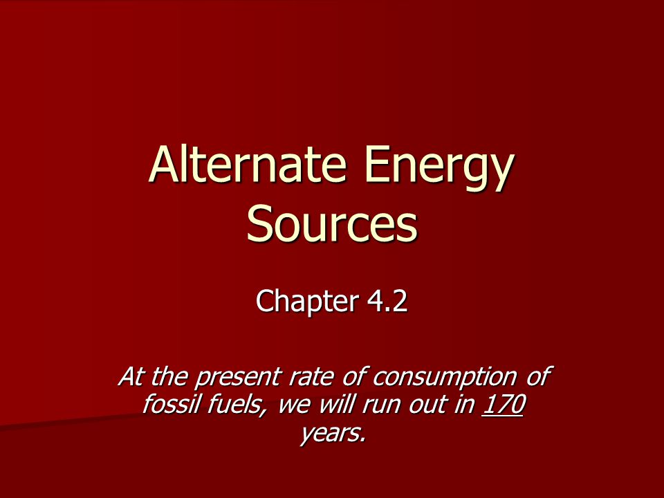 Alternate Energy Sources Chapter 4.2 At the present rate of consumption of fossil fuels, we will run out in 170 years.