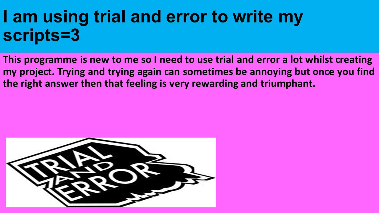 I am using trial and error to write my scripts=3 This programme is new to me so I need to use trial and error a lot whilst creating my project.