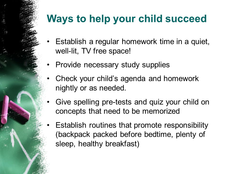 Ways to help your child succeed Establish a regular homework time in a quiet, well-lit, TV free space.