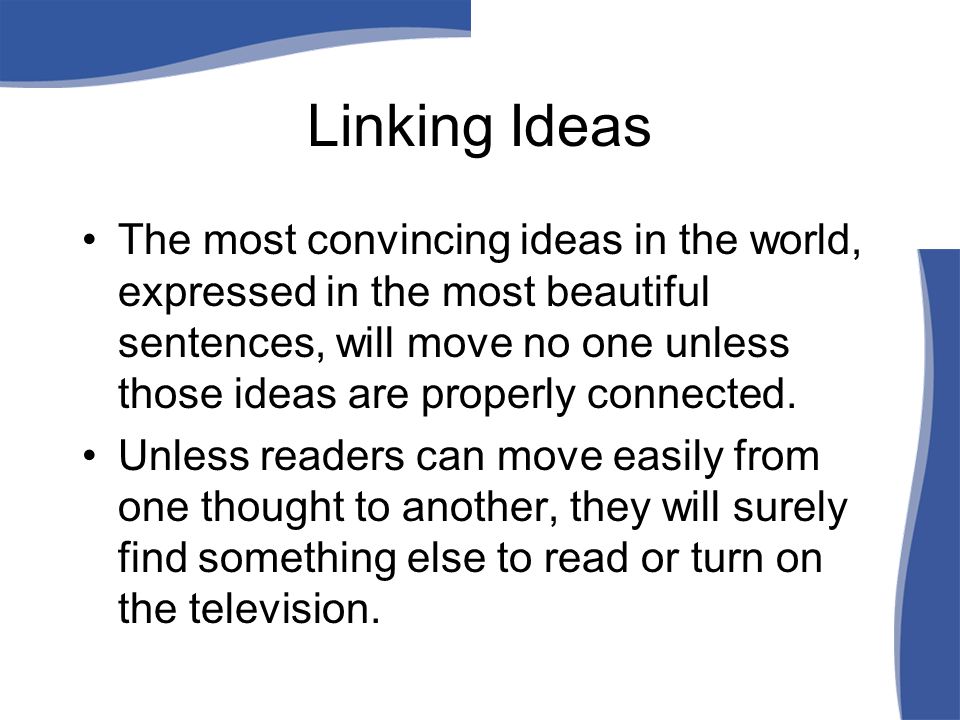 Linking Ideas The most convincing ideas in the world, expressed in the most beautiful sentences, will move no one unless those ideas are properly connected.