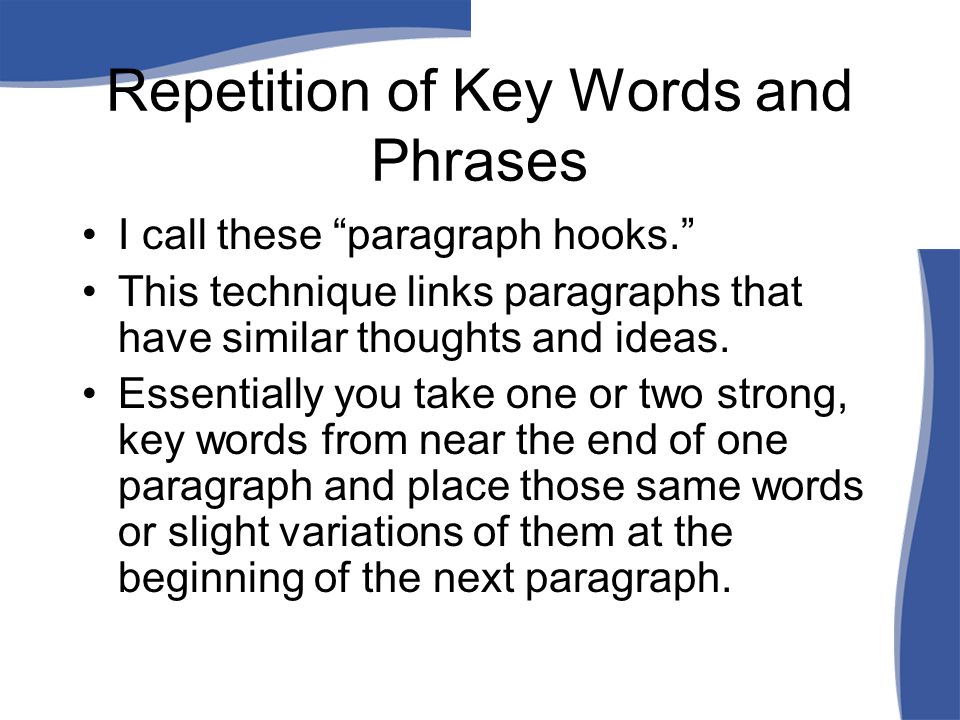 Repetition of Key Words and Phrases I call these paragraph hooks. This technique links paragraphs that have similar thoughts and ideas.