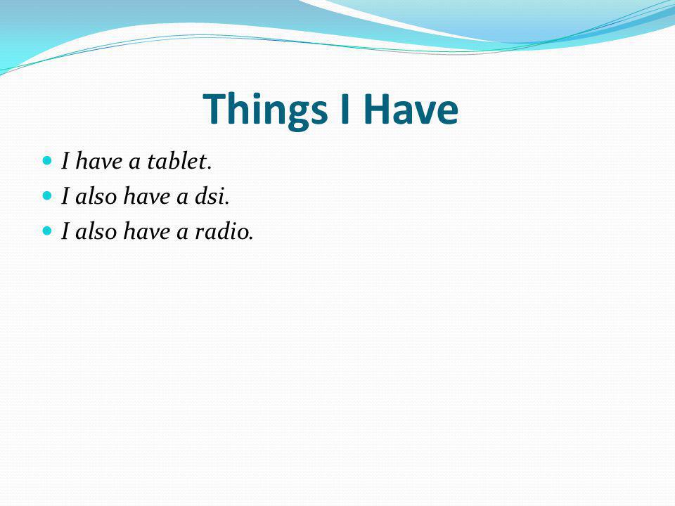Things I Have I have a tablet. I also have a dsi. I also have a radio.