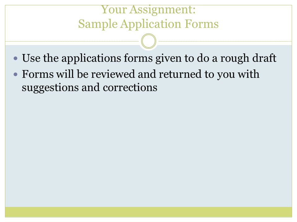 Your Assignment: Sample Application Forms Use the applications forms given to do a rough draft Forms will be reviewed and returned to you with suggestions and corrections