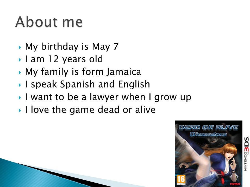  My birthday is May 7  I am 12 years old  My family is form Jamaica  I speak Spanish and English  I want to be a lawyer when I grow up  I love the game dead or alive