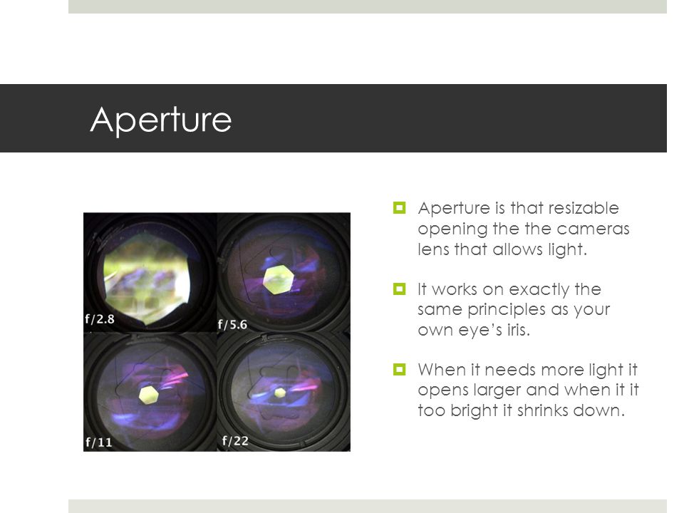 Aperture  Aperture is that resizable opening the the cameras lens that allows light.