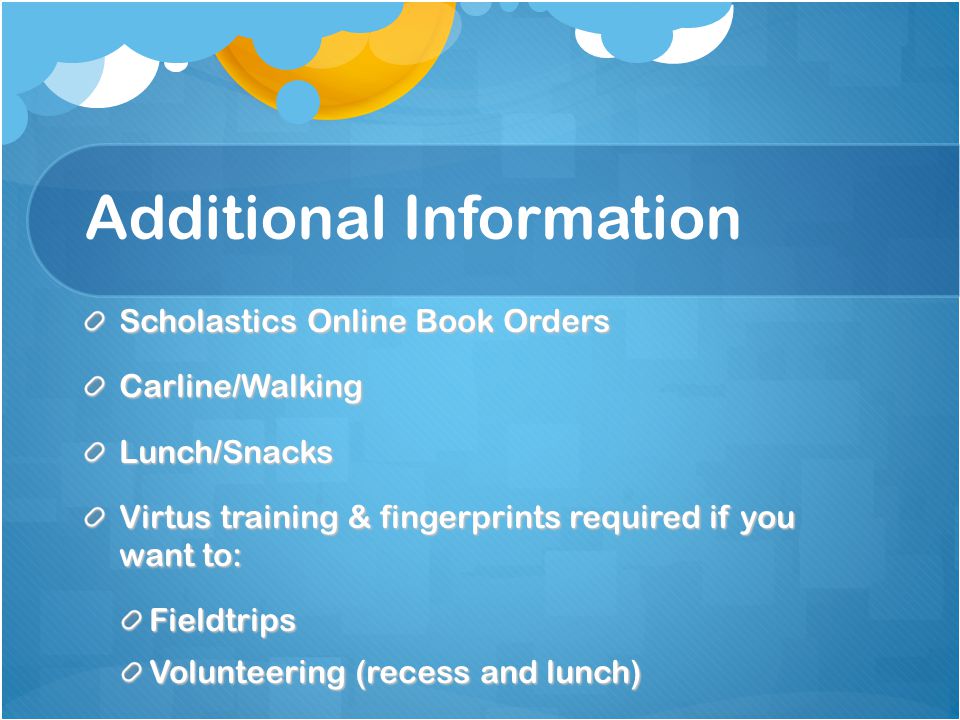 Additional Information Scholastics Online Book Orders Carline/WalkingLunch/Snacks Virtus training & fingerprints required if you want to: Fieldtrips Volunteering (recess and lunch)
