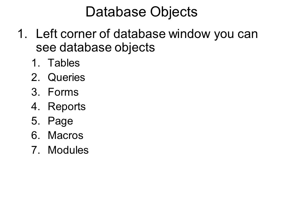 Database Objects 1.Left corner of database window you can see database objects 1.Tables 2.Queries 3.Forms 4.Reports 5.Page 6.Macros 7.Modules
