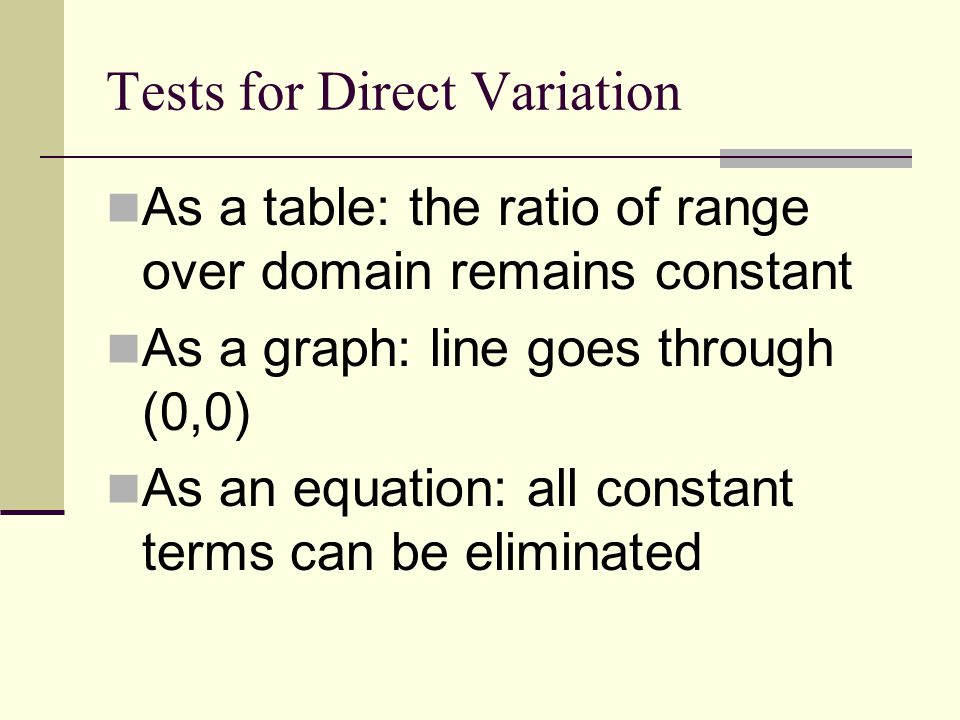 Tests for Direct Variation As a table: the ratio of range over domain remains constant As a graph: line goes through (0,0) As an equation: all constant terms can be eliminated