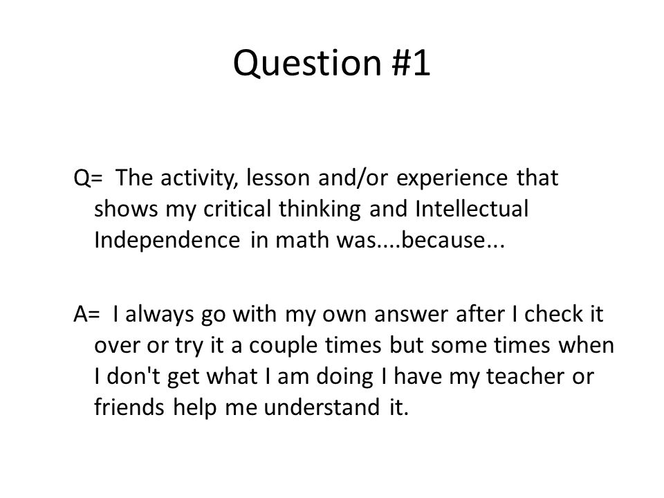 Question #1 Q= The activity, lesson and/or experience that shows my critical thinking and Intellectual Independence in math was....because...