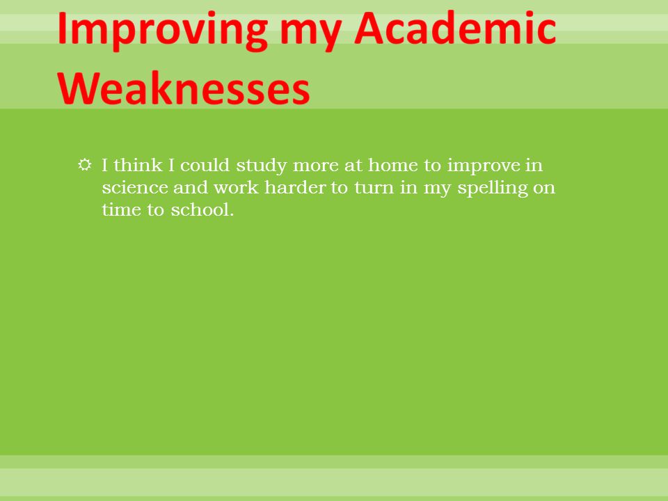  I think I could study more at home to improve in science and work harder to turn in my spelling on time to school.