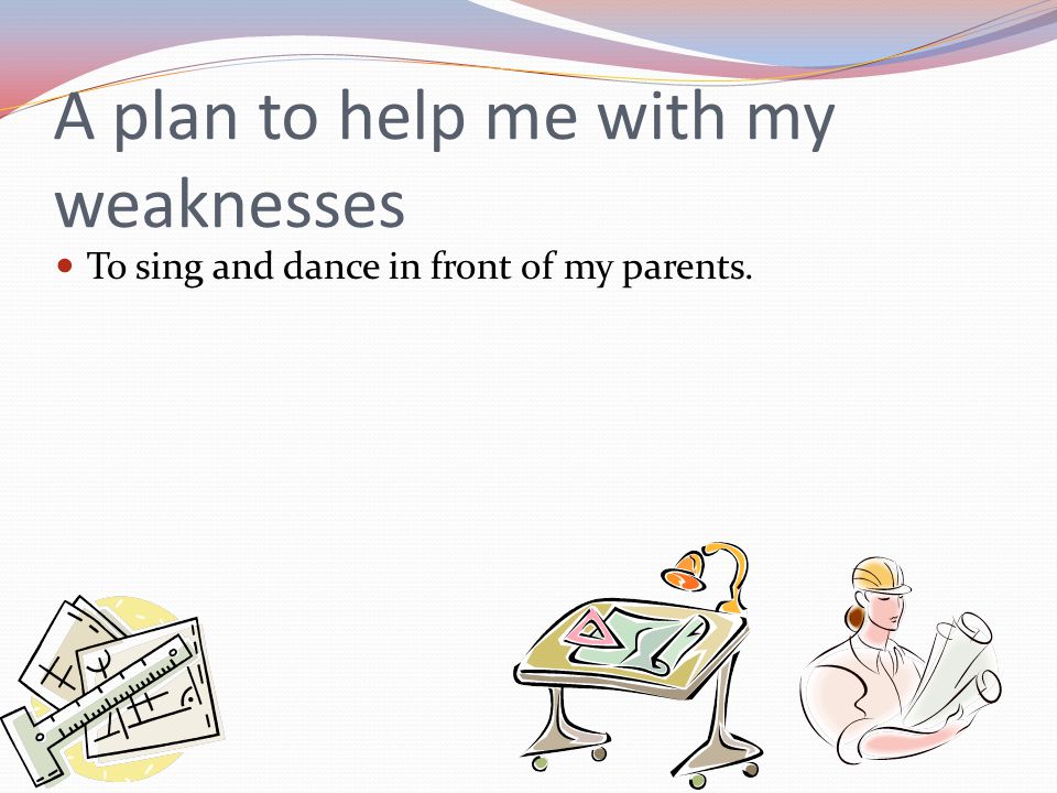 A plan to help me with my weaknesses To sing and dance in front of my parents.