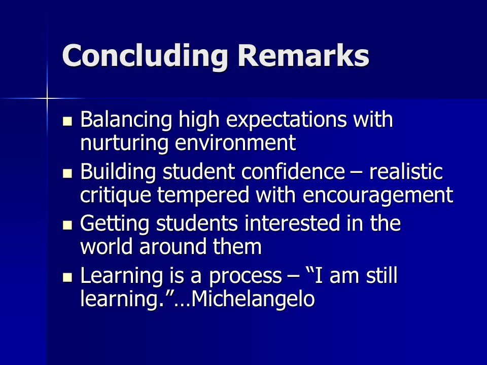 Concluding Remarks Balancing high expectations with nurturing environment Balancing high expectations with nurturing environment Building student confidence – realistic critique tempered with encouragement Building student confidence – realistic critique tempered with encouragement Getting students interested in the world around them Getting students interested in the world around them Learning is a process – I am still learning. …Michelangelo Learning is a process – I am still learning. …Michelangelo