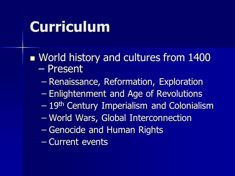 Curriculum World history and cultures from 1400 – Present World history and cultures from 1400 – Present –Renaissance, Reformation, Exploration –Enlightenment and Age of Revolutions –19 th Century Imperialism and Colonialism –World Wars, Global Interconnection –Genocide and Human Rights –Current events