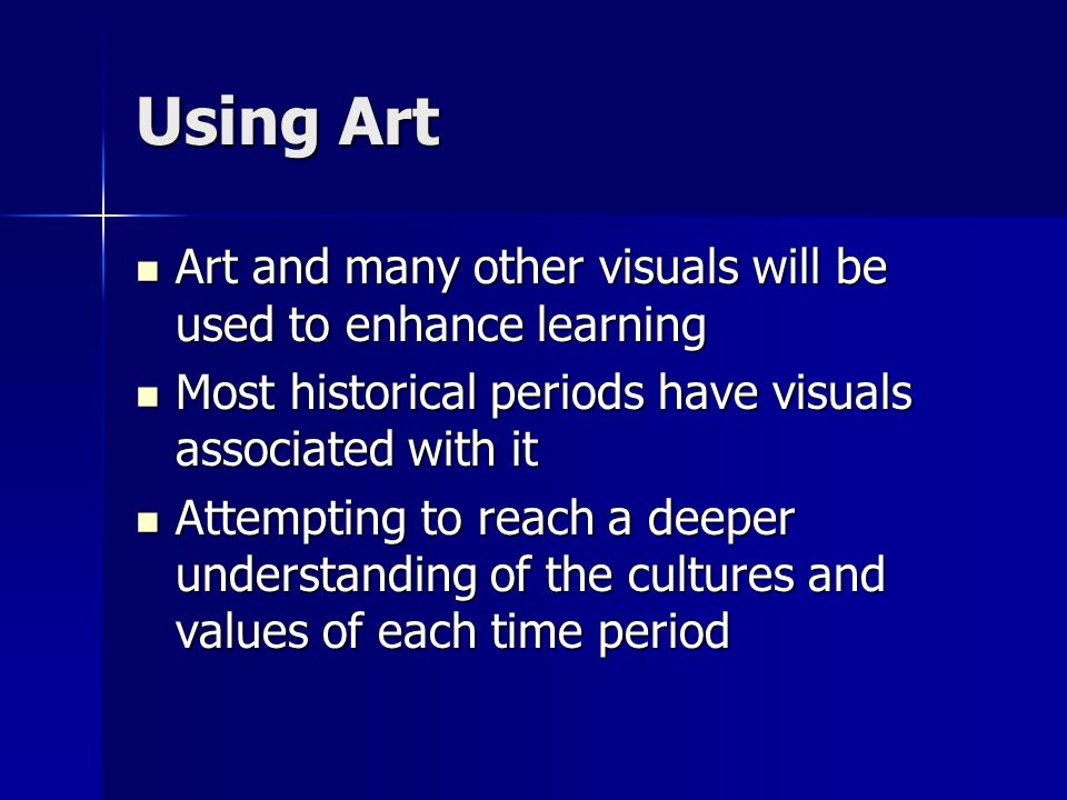 Using Art Art and many other visuals will be used to enhance learning Art and many other visuals will be used to enhance learning Most historical periods have visuals associated with it Most historical periods have visuals associated with it Attempting to reach a deeper understanding of the cultures and values of each time period Attempting to reach a deeper understanding of the cultures and values of each time period