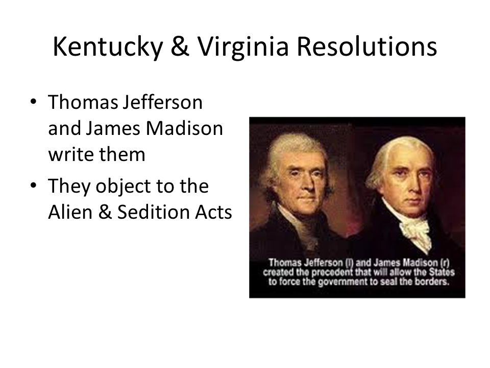 Kentucky & Virginia Resolutions Thomas Jefferson and James Madison write them They object to the Alien & Sedition Acts