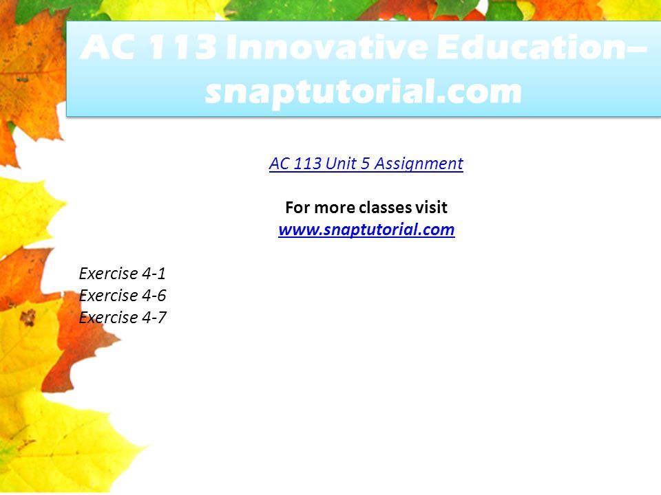 AC 113 Innovative Education-- snaptutorial.com AC 113 Unit 5 Assignment For more classes visit   Exercise 4-1 Exercise 4-6 Exercise 4-7