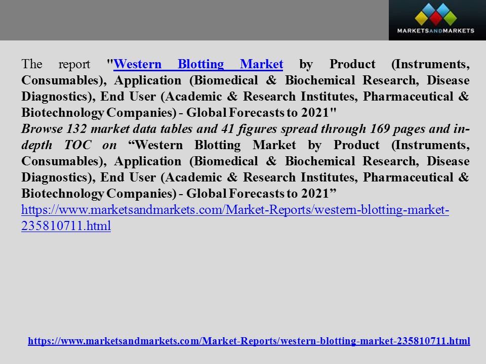 The report Western Blotting Market by Product (Instruments, Consumables), Application (Biomedical & Biochemical Research, Disease Diagnostics), End User (Academic & Research Institutes, Pharmaceutical & Biotechnology Companies) - Global Forecasts to 2021 Western Blotting Market Browse 132 market data tables and 41 figures spread through 169 pages and in- depth TOC on Western Blotting Market by Product (Instruments, Consumables), Application (Biomedical & Biochemical Research, Disease Diagnostics), End User (Academic & Research Institutes, Pharmaceutical & Biotechnology Companies) - Global Forecasts to html