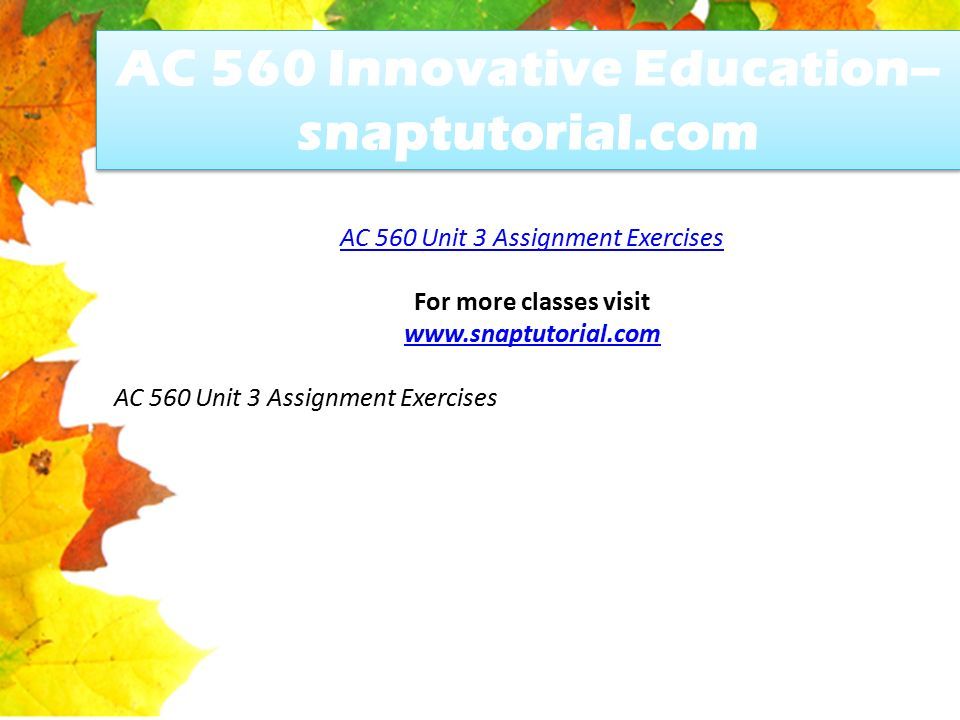 AC 560 Innovative Education-- snaptutorial.com AC 560 Unit 3 Assignment Exercises For more classes visit   AC 560 Unit 3 Assignment Exercises