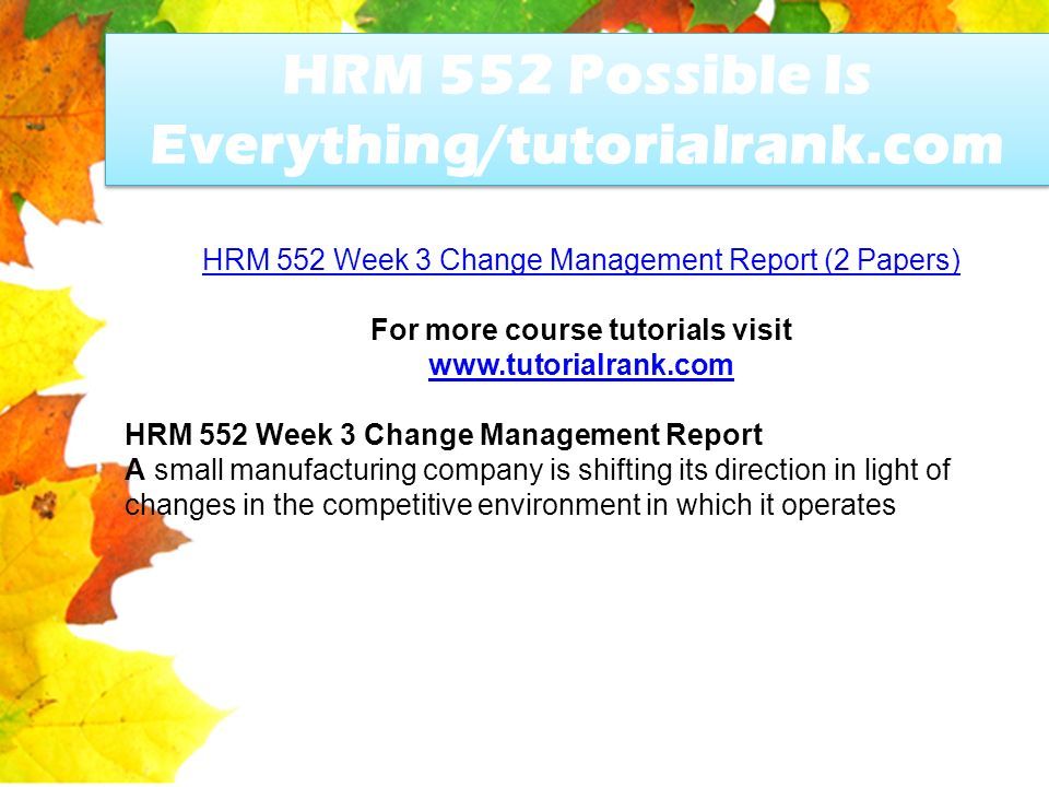 HRM 552 Possible Is Everything/tutorialrank.com HRM 552 Week 3 Change Management Report (2 Papers) For more course tutorials visit   HRM 552 Week 3 Change Management Report A small manufacturing company is shifting its direction in light of changes in the competitive environment in which it operates