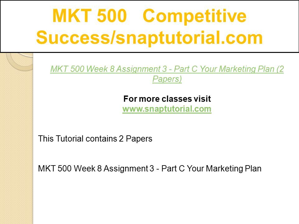 MKT 500 Competitive Success/snaptutorial.com MKT 500 Week 8 Assignment 3 - Part C Your Marketing Plan (2 Papers) For more classes visit   This Tutorial contains 2 Papers MKT 500 Week 8 Assignment 3 - Part C Your Marketing Plan