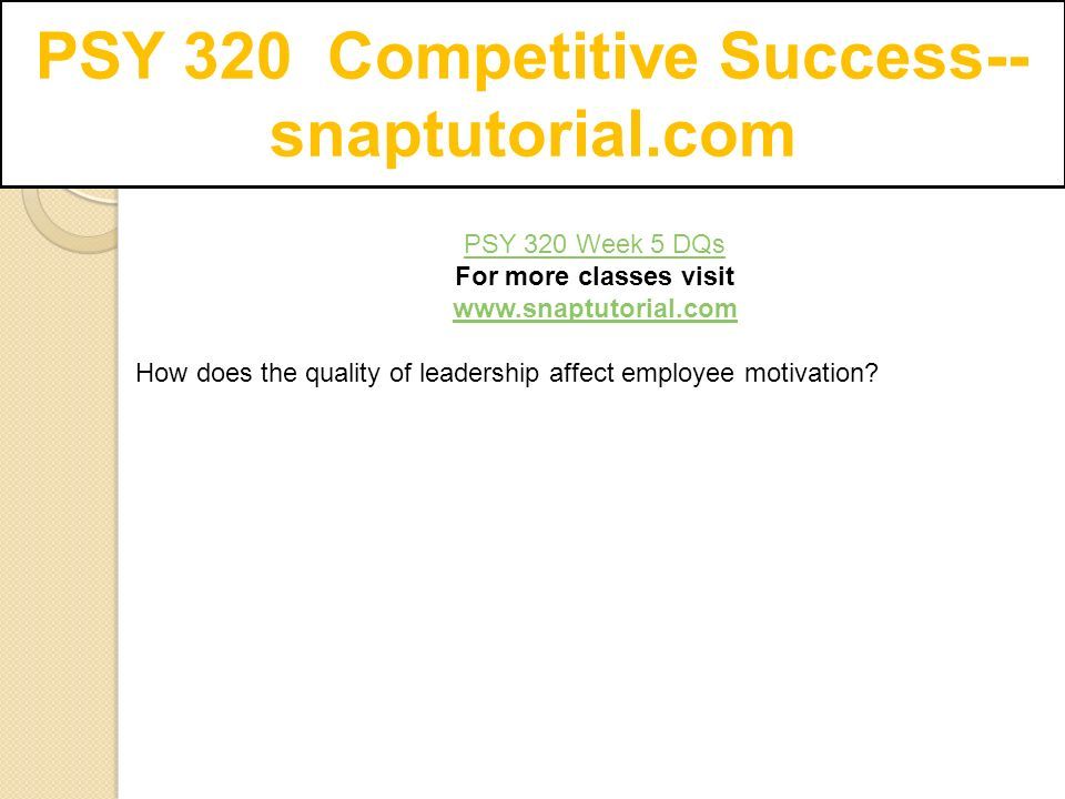 PSY 320 Competitive Success-- snaptutorial.com PSY 320 Week 5 DQs For more classes visit   How does the quality of leadership affect employee motivation