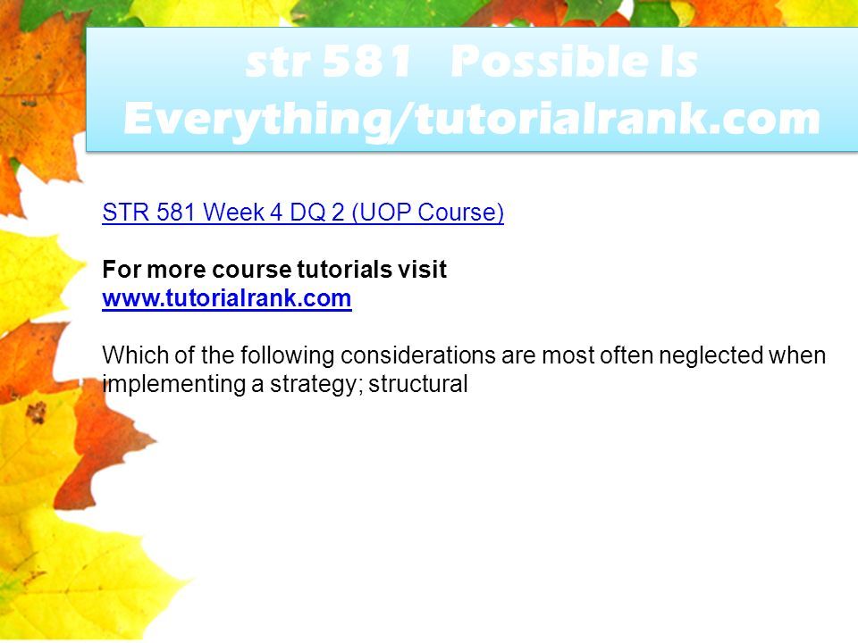 str 581 Possible Is Everything/tutorialrank.com STR 581 Week 4 DQ 2 (UOP Course) For more course tutorials visit   Which of the following considerations are most often neglected when implementing a strategy; structural
