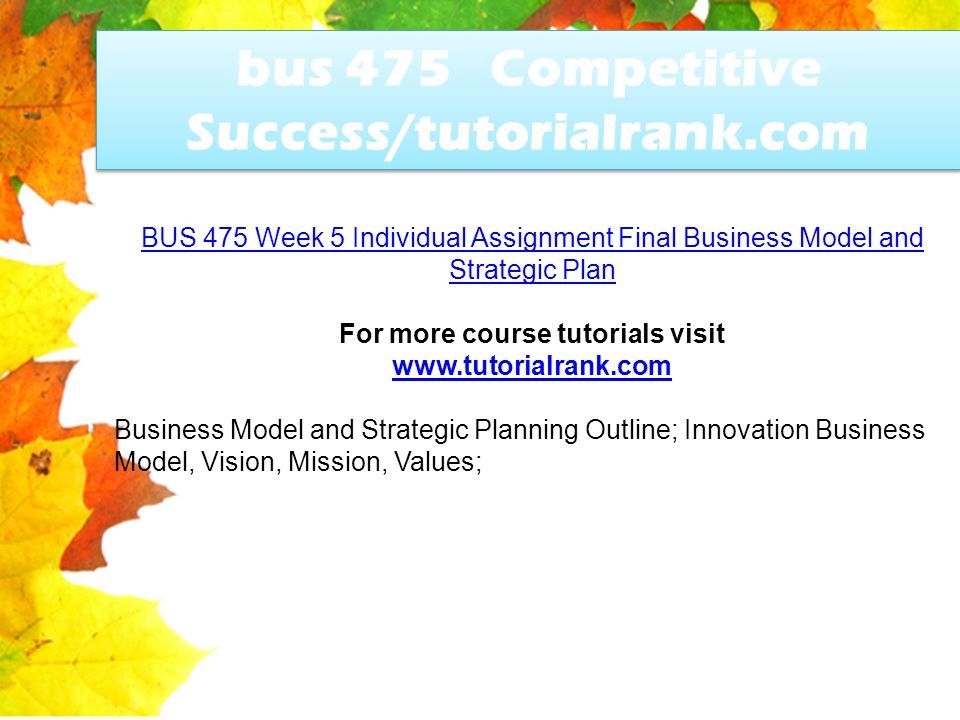 bus 475 Competitive Success/tutorialrank.com BUS 475 Week 5 Individual Assignment Final Business Model and Strategic Plan For more course tutorials visit   Business Model and Strategic Planning Outline; Innovation Business Model, Vision, Mission, Values;