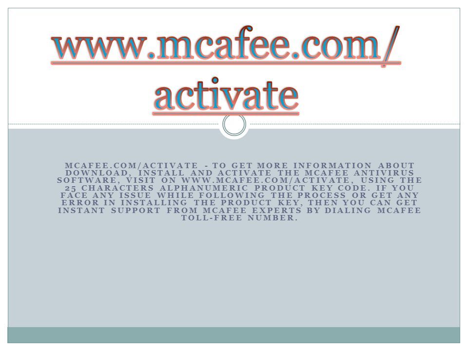 MCAFEE.COM/ACTIVATE - TO GET MORE INFORMATION ABOUT DOWNLOAD, INSTALL AND ACTIVATE THE MCAFEE ANTIVIRUS SOFTWARE, VISIT ON   USING THE 25 CHARACTERS ALPHANUMERIC PRODUCT KEY CODE.