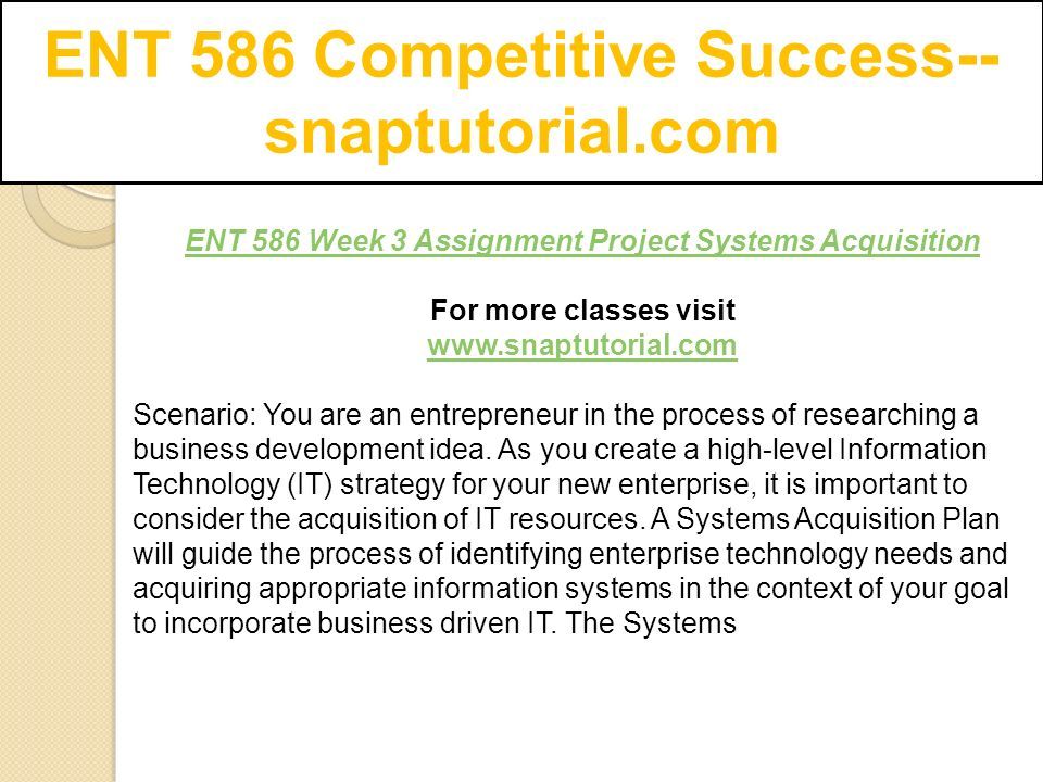 ENT 586 Competitive Success-- snaptutorial.com ENT 586 Week 3 Assignment Project Systems Acquisition For more classes visit   Scenario: You are an entrepreneur in the process of researching a business development idea.
