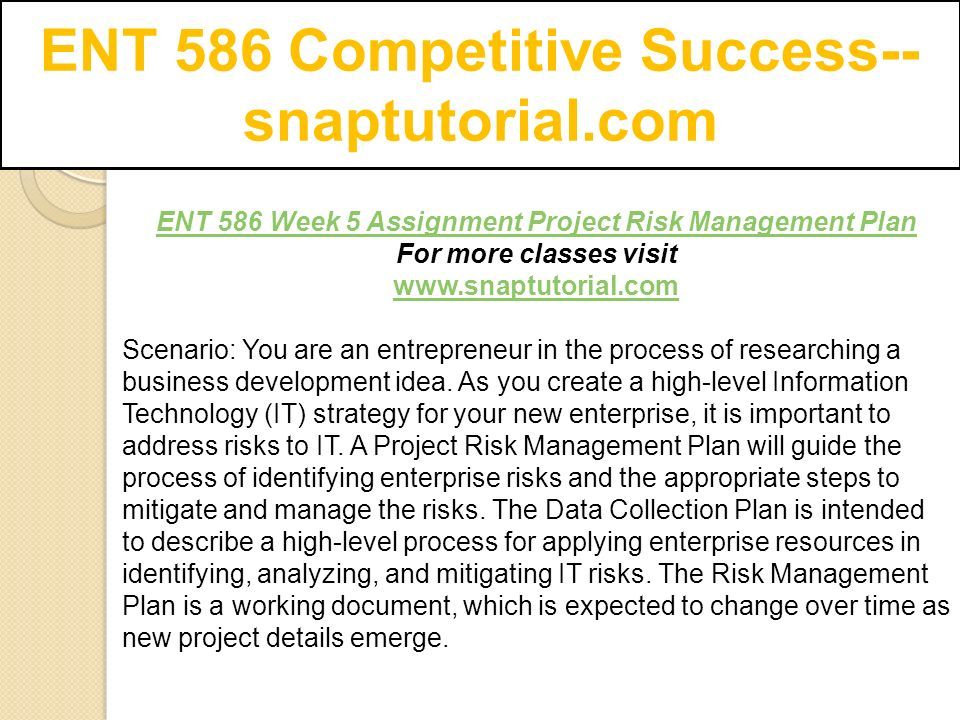 ENT 586 Competitive Success-- snaptutorial.com ENT 586 Week 5 Assignment Project Risk Management Plan For more classes visit   Scenario: You are an entrepreneur in the process of researching a business development idea.