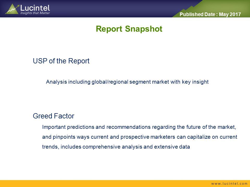 Published Date : May 2017 USP of the Report Analysis including global/regional segment market with key insight Report Snapshot Greed Factor Important predictions and recommendations regarding the future of the market, and pinpoints ways current and prospective marketers can capitalize on current trends, includes comprehensive analysis and extensive data