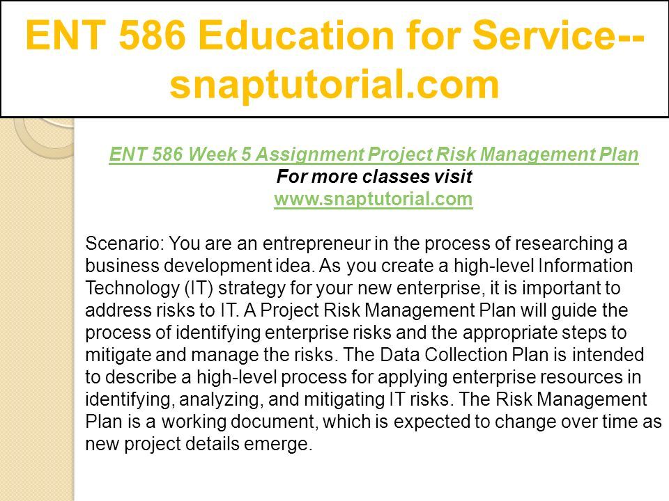 ENT 586 Education for Service-- snaptutorial.com ENT 586 Week 5 Assignment Project Risk Management Plan For more classes visit   Scenario: You are an entrepreneur in the process of researching a business development idea.
