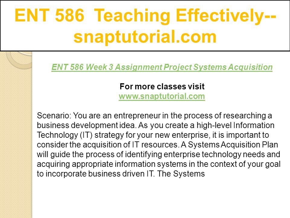 ENT 586 Teaching Effectively-- snaptutorial.com ENT 586 Week 3 Assignment Project Systems Acquisition For more classes visit   Scenario: You are an entrepreneur in the process of researching a business development idea.