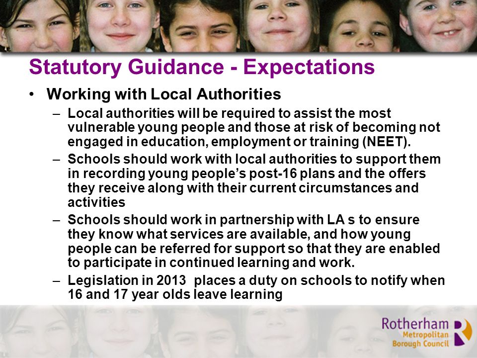 Statutory Guidance - Expectations Working with Local Authorities –Local authorities will be required to assist the most vulnerable young people and those at risk of becoming not engaged in education, employment or training (NEET).
