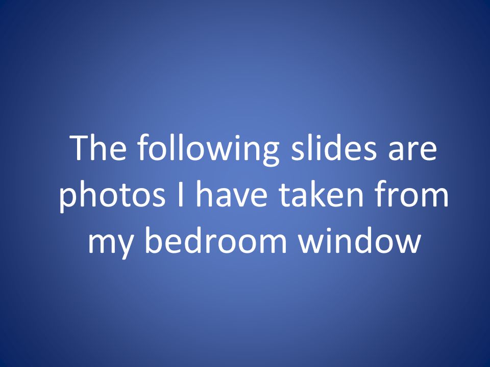 The following slides are photos I have taken from my bedroom window