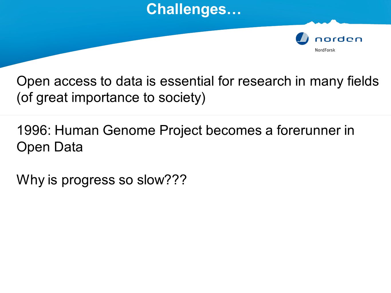 Challenges… Open access to data is essential for research in many fields (of great importance to society) 1996: Human Genome Project becomes a forerunner in Open Data Why is progress so slow