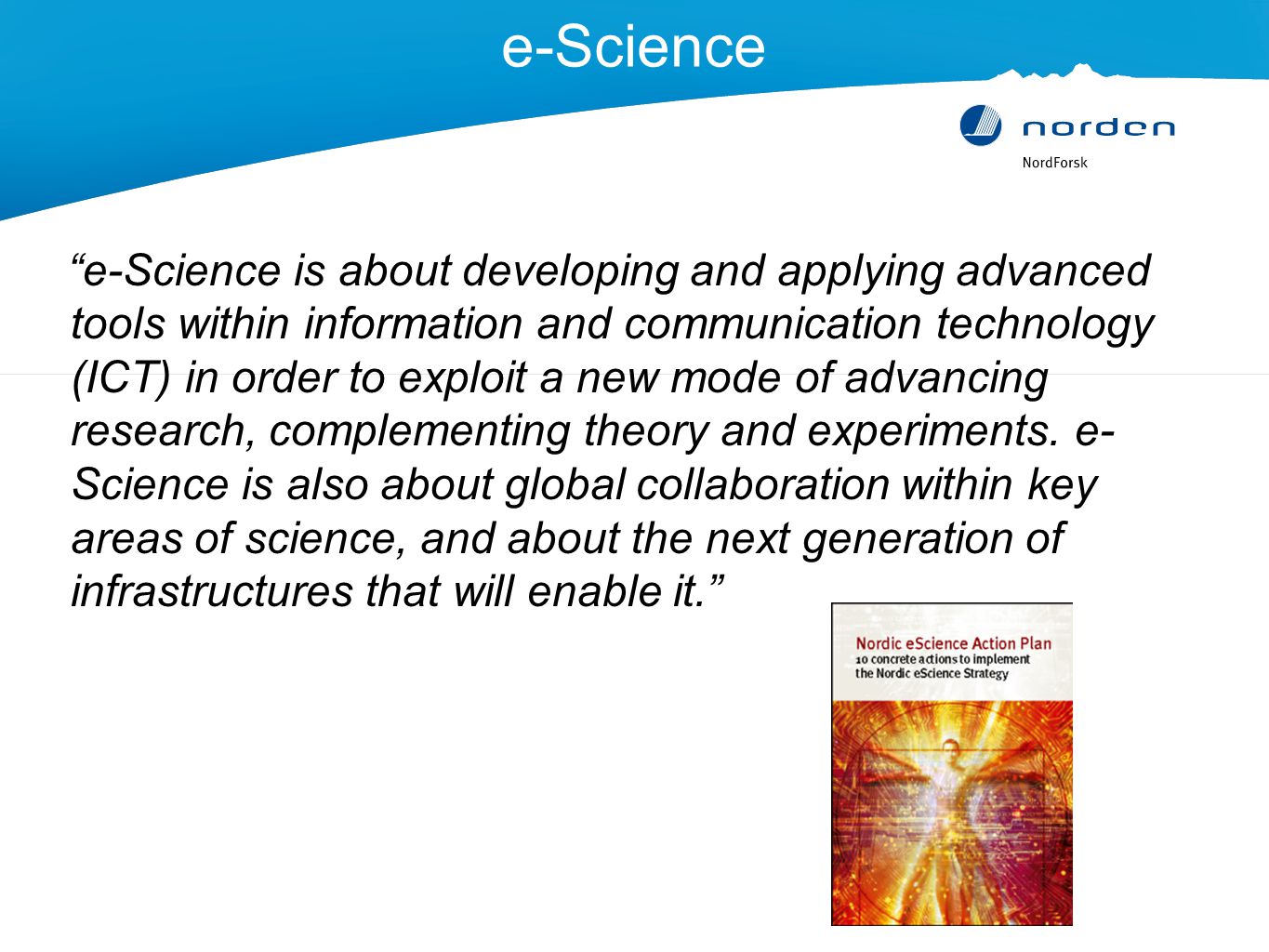 e-Science e-Science is about developing and applying advanced tools within information and communication technology (ICT) in order to exploit a new mode of advancing research, complementing theory and experiments.