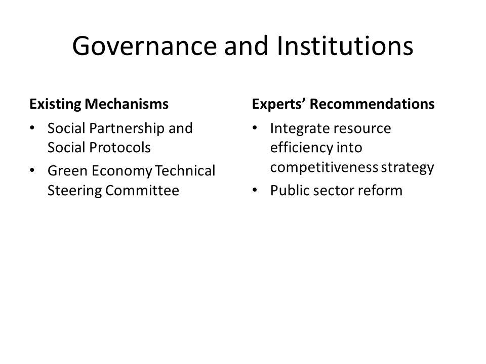 Governance and Institutions Existing Mechanisms Social Partnership and Social Protocols Green Economy Technical Steering Committee Experts’ Recommendations Integrate resource efficiency into competitiveness strategy Public sector reform