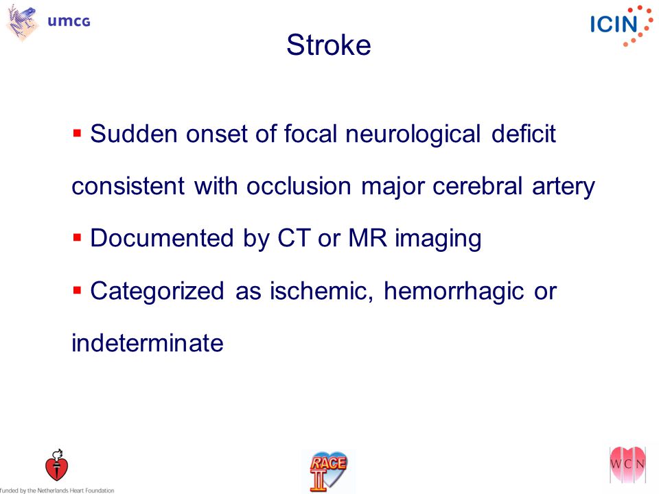 Stroke  Sudden onset of focal neurological deficit consistent with occlusion major cerebral artery  Documented by CT or MR imaging  Categorized as ischemic, hemorrhagic or indeterminate
