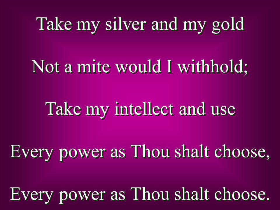 Take my silver and my gold Not a mite would I withhold; Take my intellect and use Every power as Thou shalt choose, Every power as Thou shalt choose.